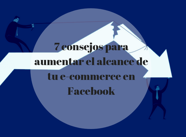 7 consejos para aumentar el alcance de tu e-commerce en Facebook